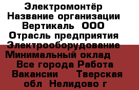 Электромонтёр › Название организации ­ Вертикаль, ООО › Отрасль предприятия ­ Электрооборудование › Минимальный оклад ­ 1 - Все города Работа » Вакансии   . Тверская обл.,Нелидово г.